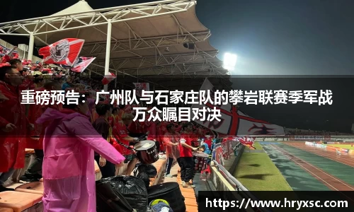 重磅预告：广州队与石家庄队的攀岩联赛季军战万众瞩目对决