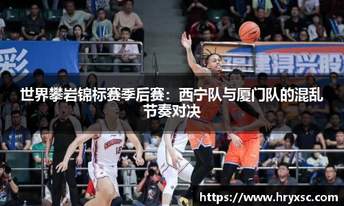 世界攀岩锦标赛季后赛：西宁队与厦门队的混乱节奏对决