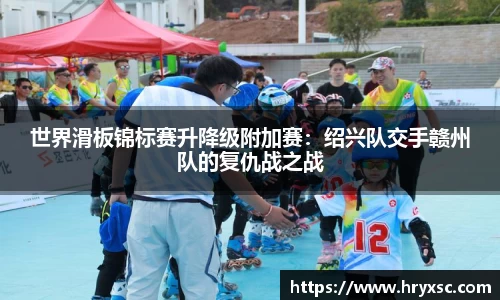 世界滑板锦标赛升降级附加赛：绍兴队交手赣州队的复仇战之战
