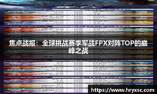 焦点战报：全球挑战赛季军战FPX对阵TOP的巅峰之战