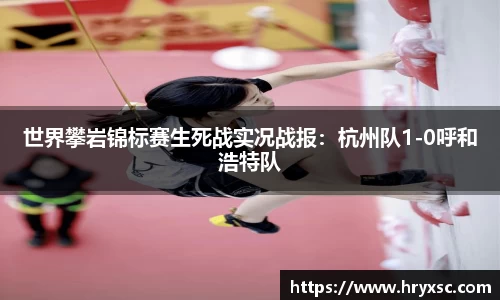 世界攀岩锦标赛生死战实况战报：杭州队1-0呼和浩特队