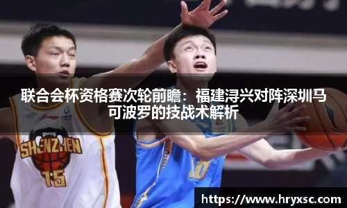 联合会杯资格赛次轮前瞻：福建浔兴对阵深圳马可波罗的技战术解析