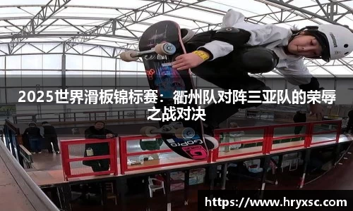 2025世界滑板锦标赛：衢州队对阵三亚队的荣辱之战对决