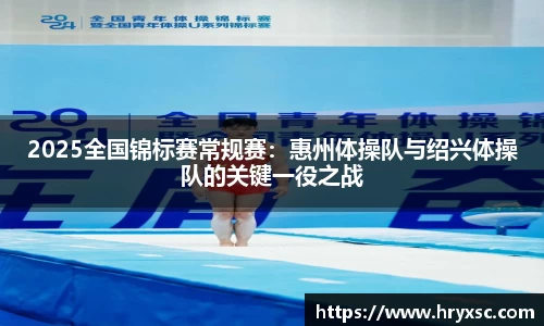 2025全国锦标赛常规赛：惠州体操队与绍兴体操队的关键一役之战