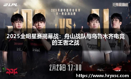 2025全明星赛揭幕战：舟山战队与乌鲁木齐电竞的王者之战