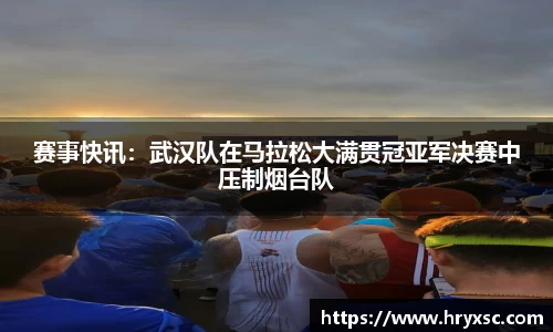 赛事快讯：武汉队在马拉松大满贯冠亚军决赛中压制烟台队