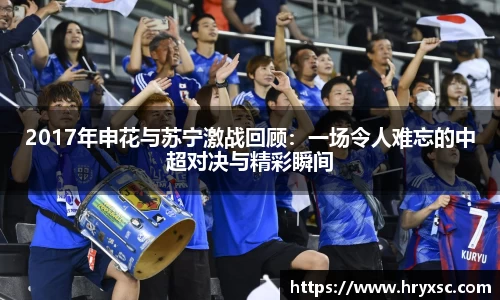 2017年申花与苏宁激战回顾：一场令人难忘的中超对决与精彩瞬间