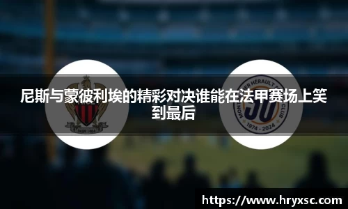 尼斯与蒙彼利埃的精彩对决谁能在法甲赛场上笑到最后