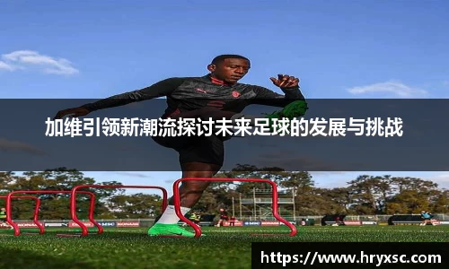 加维引领新潮流探讨未来足球的发展与挑战
